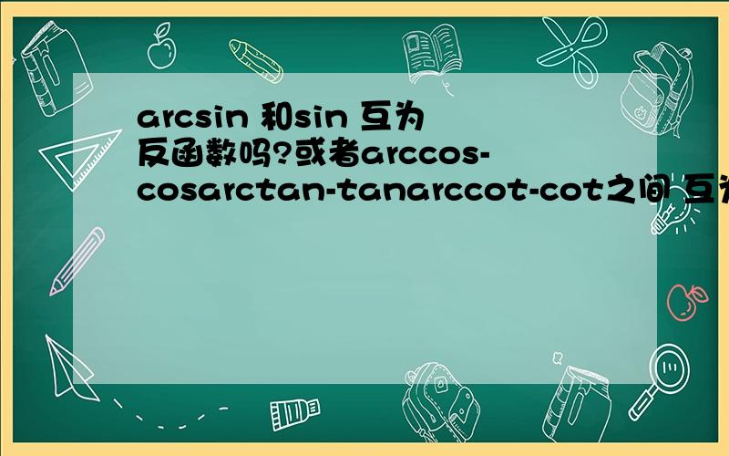 arcsin 和sin 互为反函数吗?或者arccos-cosarctan-tanarccot-cot之间 互为反函数吗?