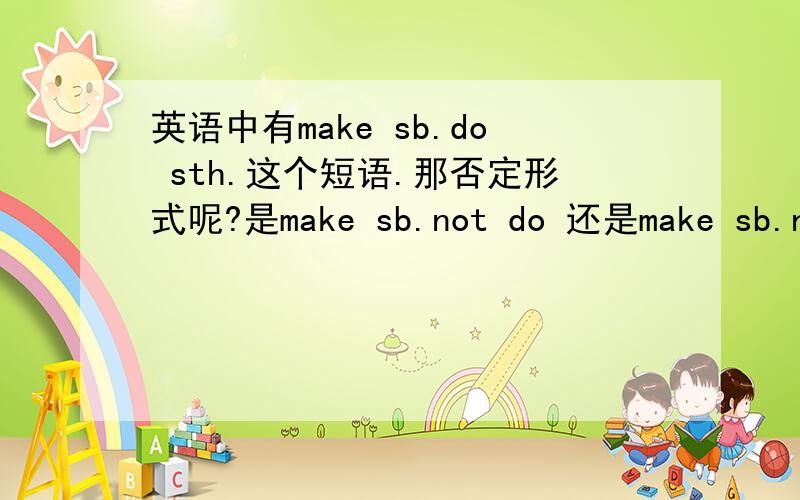 英语中有make sb.do sth.这个短语.那否定形式呢?是make sb.not do 还是make sb.not to do?