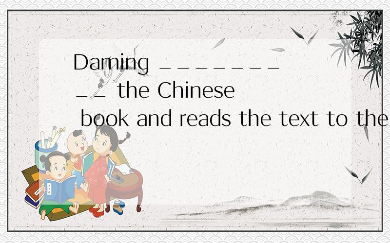 Daming _________ the Chinese book and reads the text to the classmates答案是什么?A：open B：opens C：closes