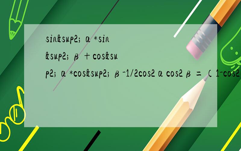 sin²α*sin²β+cos²α*cos²β-1/2cos2αcos2β=（1-cos2α）/2*（1-cos2β）/2+（1+cos2α）/2*（1+cos2β）/2-1/2cos2α*cos2β=1/4（1+cos2α*cos2β-cos2α-cos2β）+1/4（1+cos2α*cos2β+cos2α+cos2β）-1/2cos2α*cos2β=1/4+1/