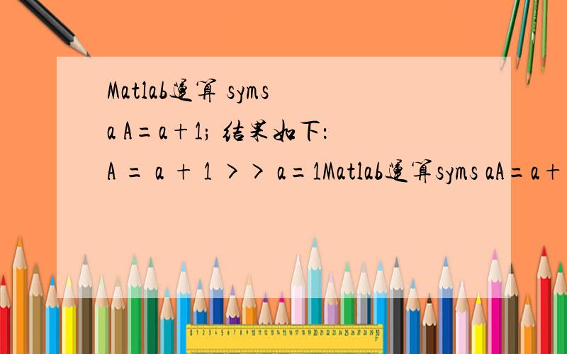 Matlab运算 syms a A=a+1; 结果如下：A = a + 1 >> a=1Matlab运算syms aA=a+1;结果如下：A = a + 1 >> a=1a =1>> A A = a + 1A为什么没变还是a+1不是运算后的2?