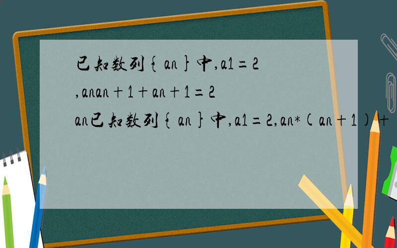 已知数列{an}中,a1=2,anan+1+an+1=2an已知数列{an}中,a1=2,an*(an+1)+(an+1)=2an 求{an}的通项公式