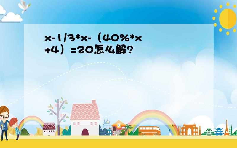 x-1/3*x-（40%*x+4）=20怎么解?