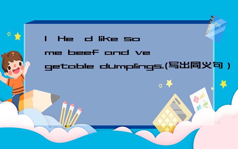 1、He'd like some beef and vegetable dumplings.(写出同义句） He ____ some dumplings _____ beef and1、He'd like some beef and vegetable dumplings.(写出同义句）He ____ some dumplings _____ beef and______.2、I want to drink something.(写