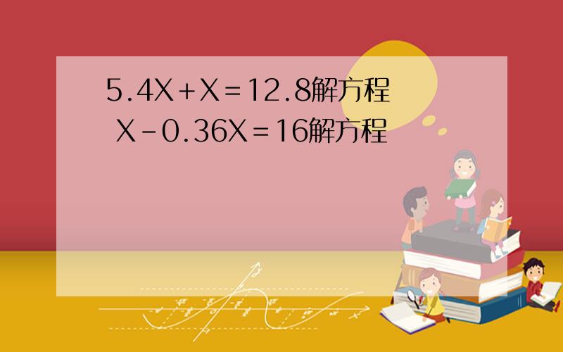 5.4X＋X＝12.8解方程 X－0.36X＝16解方程