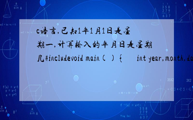 c语言,已知1年1月1日是星期一,计算输入的年月日是星期几#includevoid main(){     int year,month,day,sum,i,xingqi;     printf(