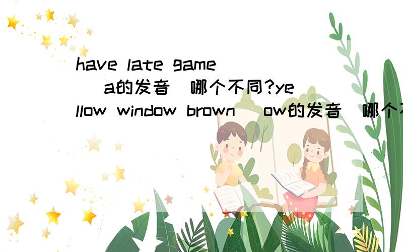 have late game (a的发音）哪个不同?yellow window brown (ow的发音)哪个不同?