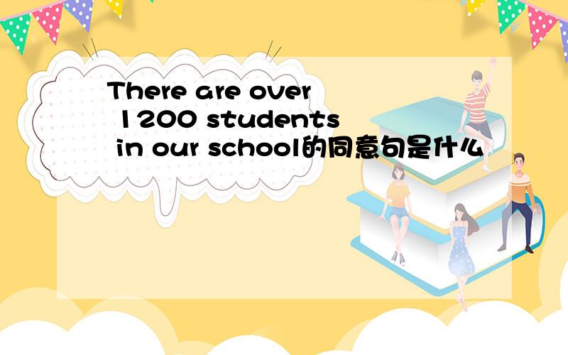 There are over 1200 students in our school的同意句是什么