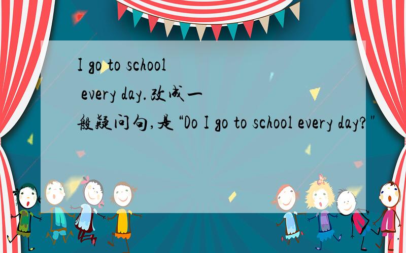 I go to school every day.改成一般疑问句,是“Do I go to school every day?