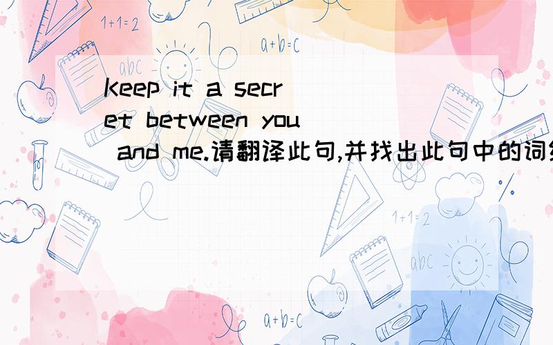 Keep it a secret between you and me.请翻译此句,并找出此句中的词组加以解释.此句是否可以改成It is a secret between you and me.