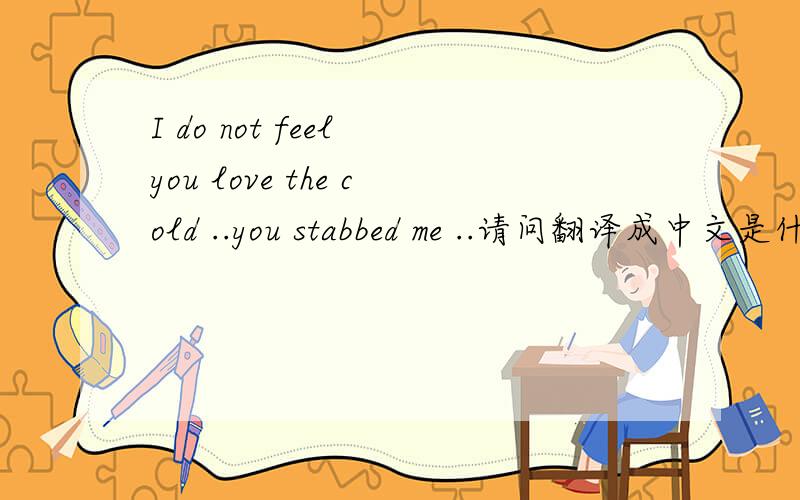 I do not feel you love the cold ..you stabbed me ..请问翻译成中文是什么意思?