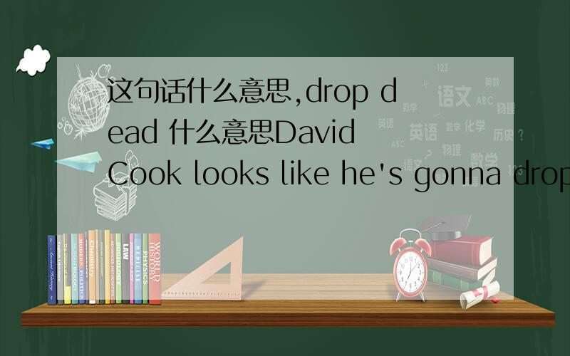 这句话什么意思,drop dead 什么意思David Cook looks like he's gonna drop dead. And David A is so drop-dead gorgeous.