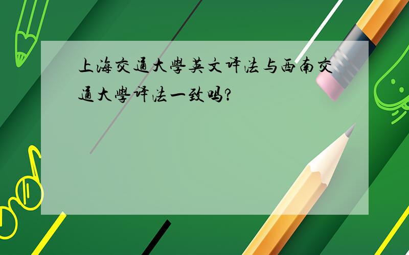 上海交通大学英文译法与西南交通大学译法一致吗?