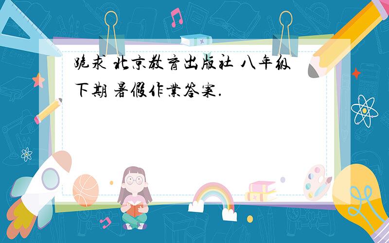 跪求 北京教育出版社 八年级下期 暑假作业答案.