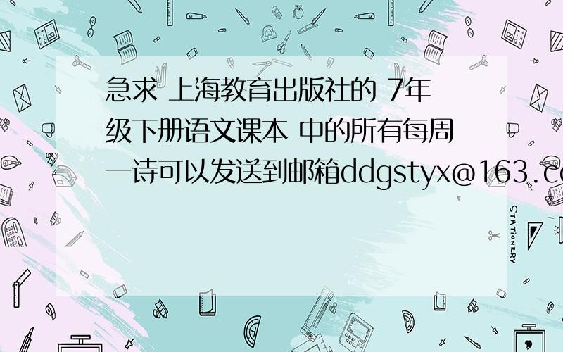 急求 上海教育出版社的 7年级下册语文课本 中的所有每周一诗可以发送到邮箱ddgstyx@163.com