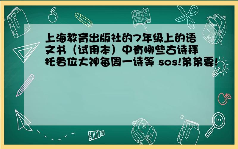 上海教育出版社的7年级上的语文书（试用本）中有哪些古诗拜托各位大神每周一诗等 sos!弟弟要!
