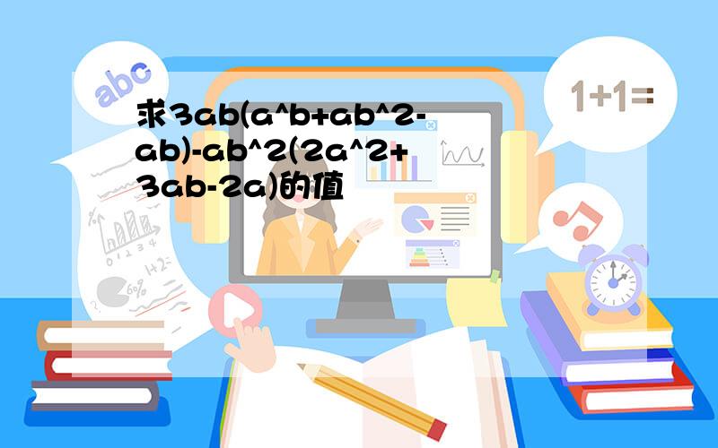 求3ab(a^b+ab^2-ab)-ab^2(2a^2+3ab-2a)的值