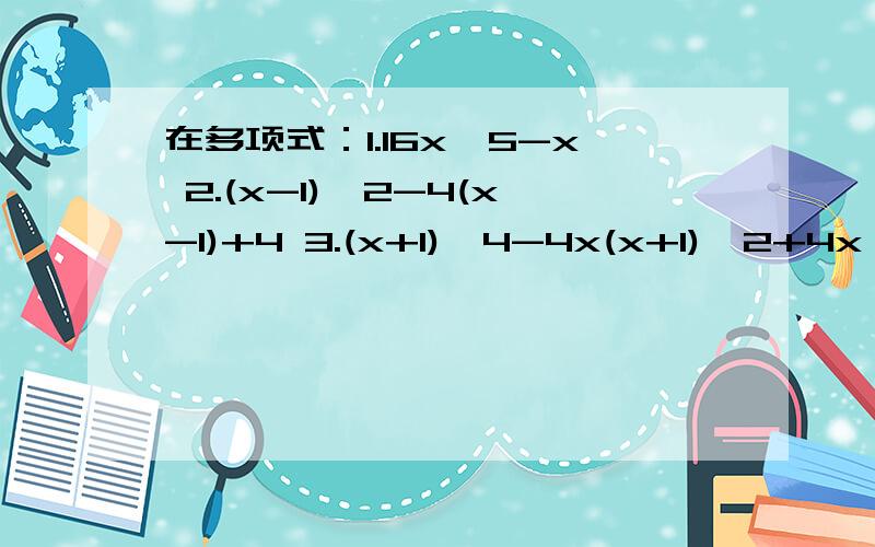 在多项式：1.16x^5-x 2.(x-1)^2-4(x-1)+4 3.(x+1)^4-4x(x+1)^2+4x^2 4.-4x^2-1+4x 中,分解因式的结果中在多项式：1.16x^5-x 2.(x-1)^2-4(x-1)+4 3.(x+1)^4-4x(x+1)^2+4x^2 4.-4x^2-1+4x 中,分解因式的结果中含有相同因式的是A 1和