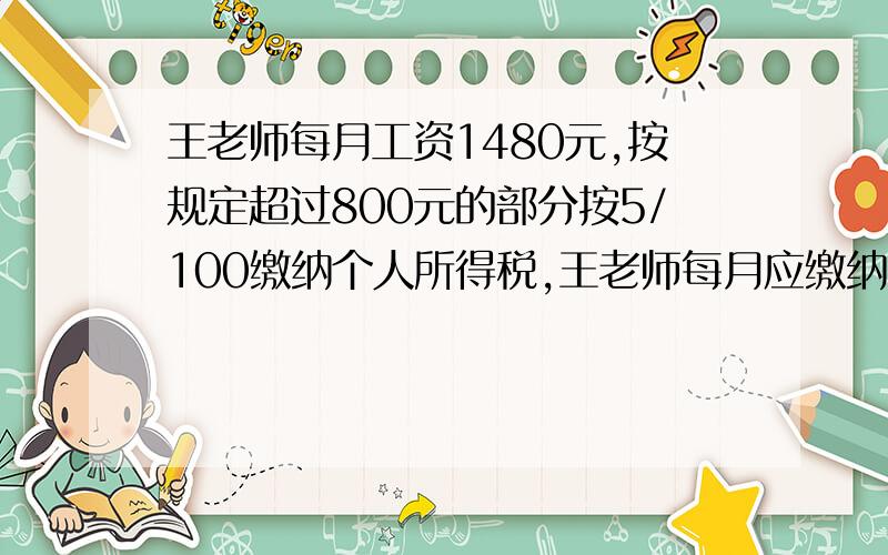 王老师每月工资1480元,按规定超过800元的部分按5/100缴纳个人所得税,王老师每月应缴纳多少个人所得税?