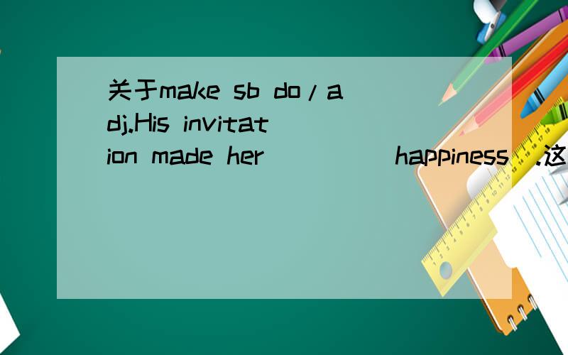 关于make sb do/adj.His invitation made her____(happiness).这道题可以用形容词的比较级吗,或者为什么不行呢?