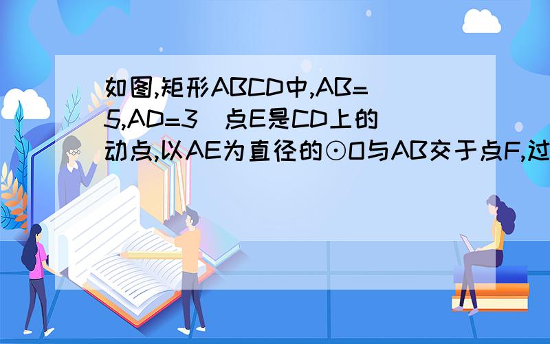 如图,矩形ABCD中,AB=5,AD=3．点E是CD上的动点,以AE为直径的⊙O与AB交于点F,过点F作FG⊥BE于点G．（1）当E是CD的中点时：证明：FG是⊙O的切线；（2）试探究：BE能否与⊙O相切?若能,求出此时DE的长