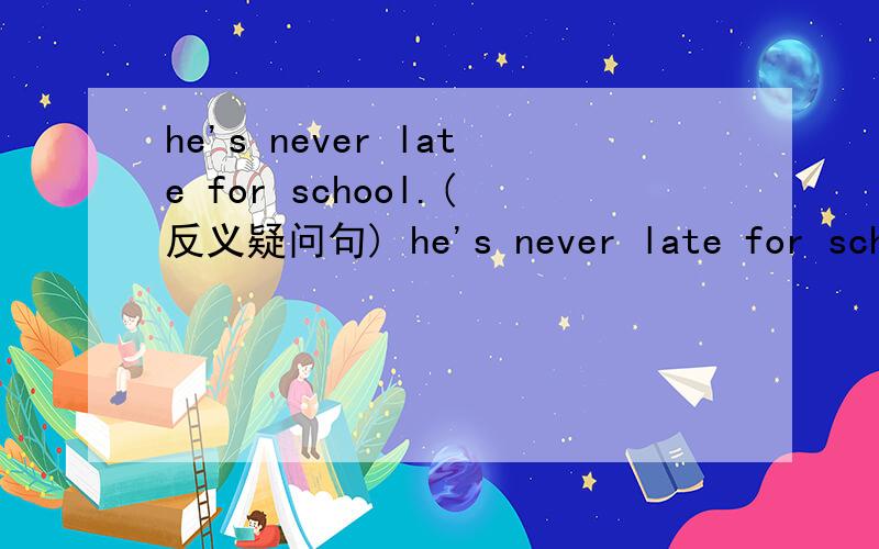he's never late for school.(反义疑问句) he's never late for school,（）（）?