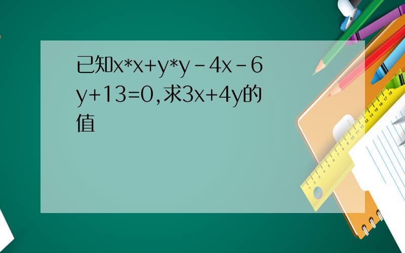 已知x*x+y*y-4x-6y+13=0,求3x+4y的值