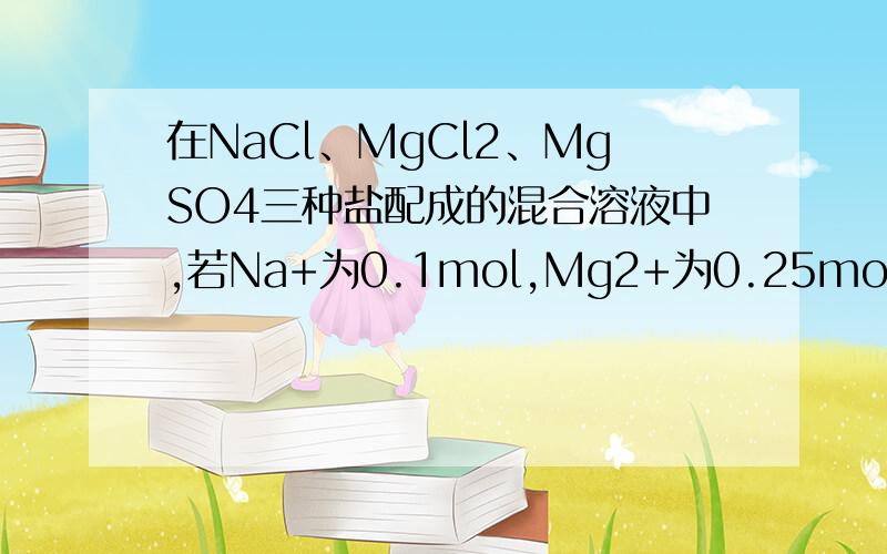 在NaCl、MgCl2、MgSO4三种盐配成的混合溶液中,若Na+为0.1mol,Mg2+为0.25mol,Cl-为0.25mol,则SO4 2-为