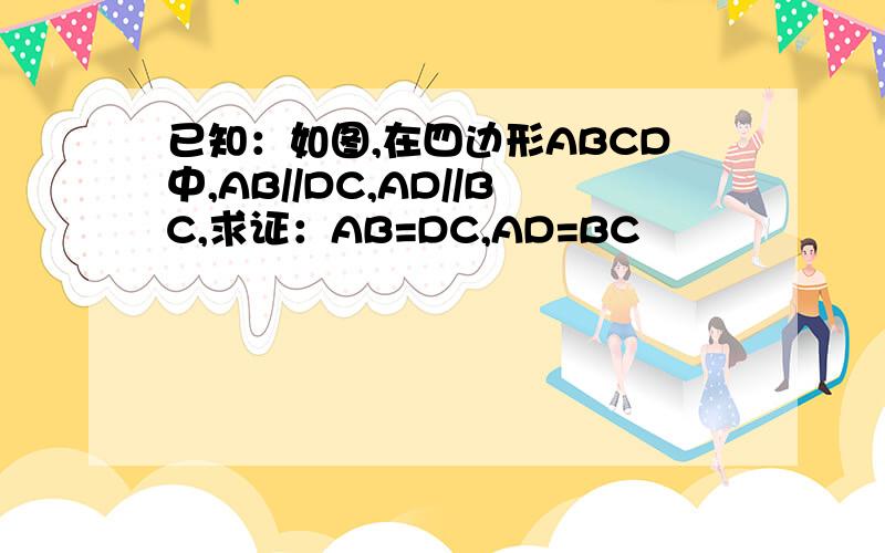 已知：如图,在四边形ABCD中,AB//DC,AD//BC,求证：AB=DC,AD=BC