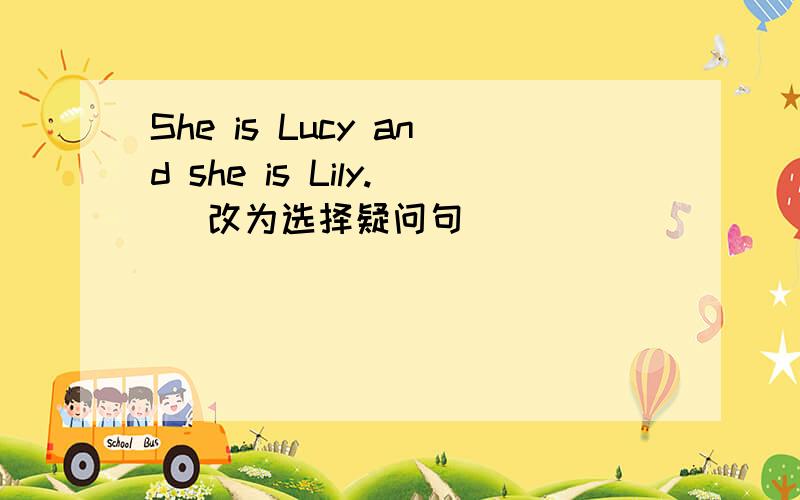 She is Lucy and she is Lily. （改为选择疑问句） ________________ she Lucy ________________ Lily?