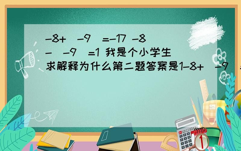 -8+（-9）=-17 -8-（-9）=1 我是个小学生求解释为什么第二题答案是1-8+（-9）=-17-8-（-9）=1我是个小学生求解释为什么第二题答案是1