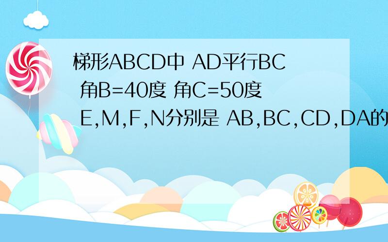梯形ABCD中 AD平行BC 角B=40度 角C=50度 E,M,F,N分别是 AB,BC,CD,DA的中点 且EF=a MN=b 求BC长答案是a+b,急用..