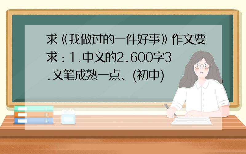 求《我做过的一件好事》作文要求：1.中文的2.600字3.文笔成熟一点、(初中)