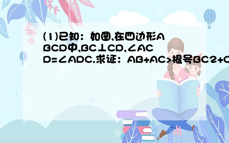 (1)已知：如图,在四边形ABCD中,BC⊥CD,∠ACD=∠ADC.求证：AB+AC>根号BC2+CD2(1)已知：如图,在四边形ABCD中,BC⊥CD,∠ACD=∠ADC.求证：AB+AC>根号BC2+CD2 (2) 已知：如图,在△ABC中,AB上的高为CD.试判断(AC+BC)2