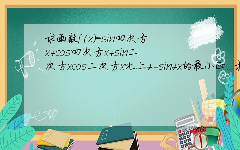 求函数f(x)=sin四次方x+cos四次方x+sin二次方xcos二次方x比上2－sin2x的最小正...求函数f(x)=sin四次方x+cos四次方x+sin二次方xcos二次方x比上2－sin2x的最小正周期,最大最小值,