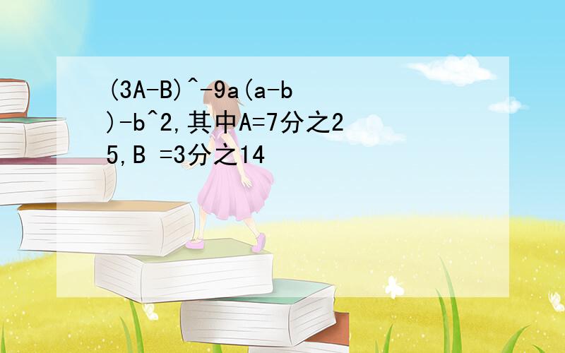 (3A-B)^-9a(a-b)-b^2,其中A=7分之25,B =3分之14
