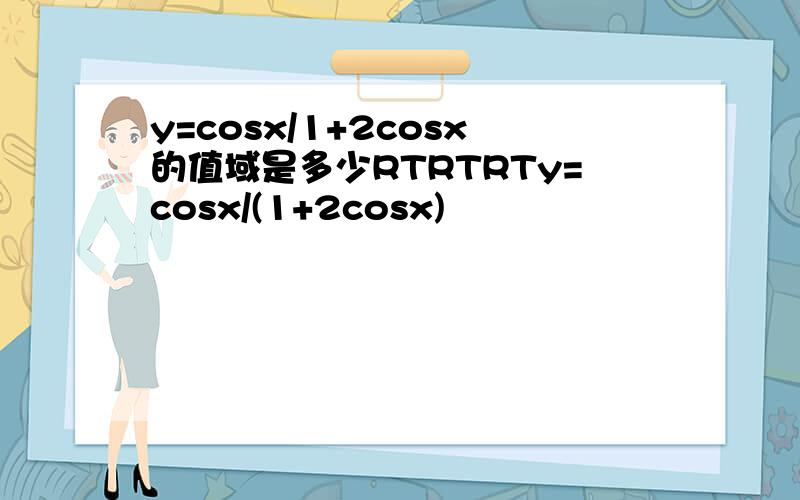 y=cosx/1+2cosx的值域是多少RTRTRTy=cosx/(1+2cosx)