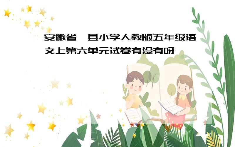 安徽省泗县小学人教版五年级语文上第六单元试卷有没有呀