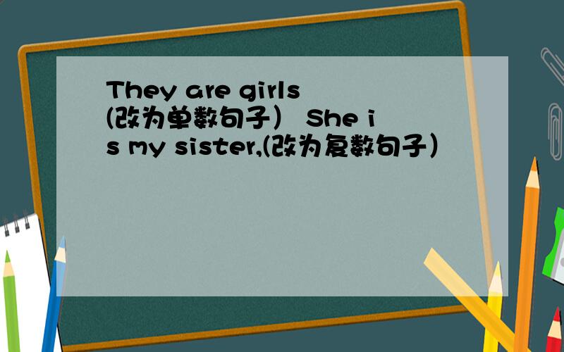 They are girls(改为单数句子） She is my sister,(改为复数句子）