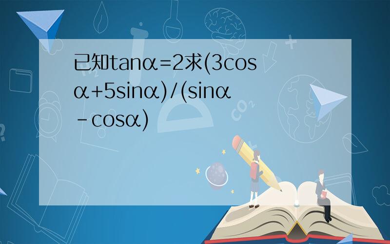 已知tanα=2求(3cosα+5sinα)/(sinα-cosα)