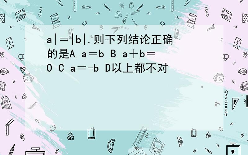 a|＝|b|,则下列结论正确的是A a＝b B a＋b＝0 C a＝-b D以上都不对