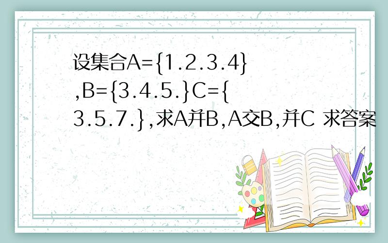 设集合A={1.2.3.4},B={3.4.5.}C={3.5.7.},求A并B,A交B,并C 求答案