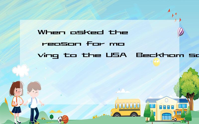 When asked the reason for moving to the USA,Beckham said,