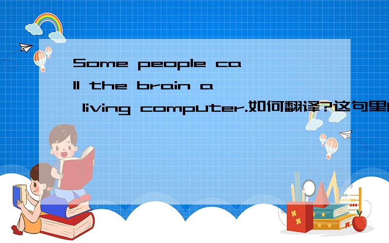 Some people call the brain a living computer.如何翻译?这句里的call如何理解?
