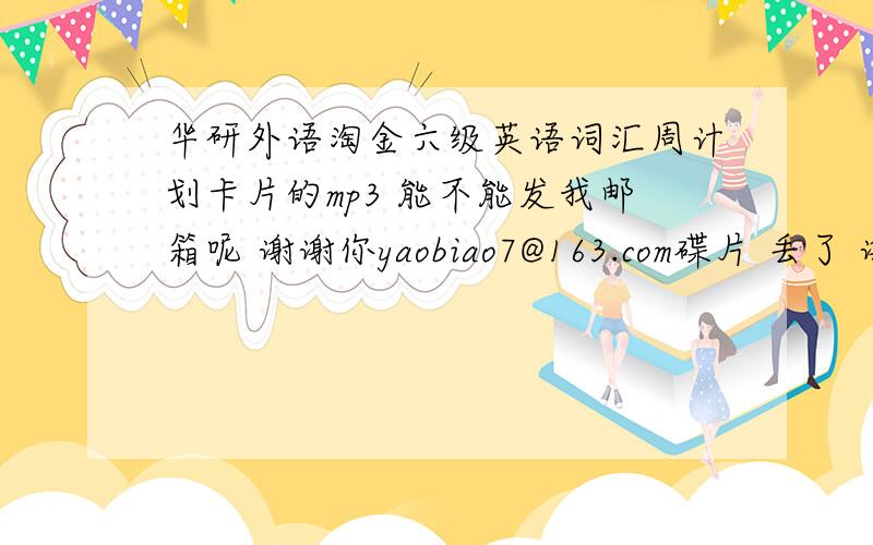 华研外语淘金六级英语词汇周计划卡片的mp3 能不能发我邮箱呢 谢谢你yaobiao7@163.com碟片 丢了 谢谢你