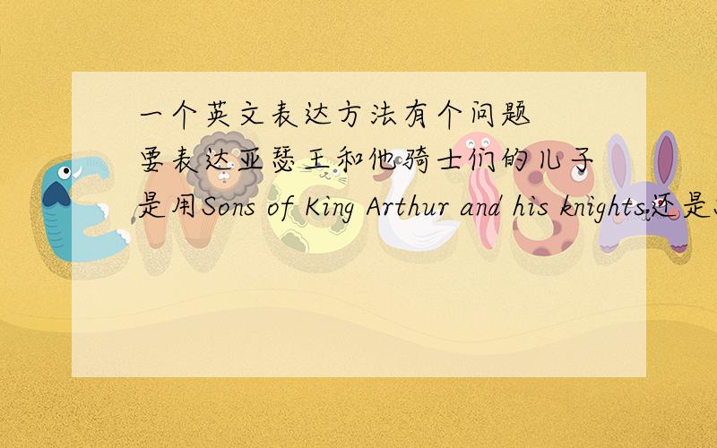 一个英文表达方法有个问题  要表达亚瑟王和他骑士们的儿子是用Sons of King Arthur and his knights还是Sons of King Arthur and his knights’因为这句话有歧义  一种理解为 亚瑟王的儿子们 和他的骑士们