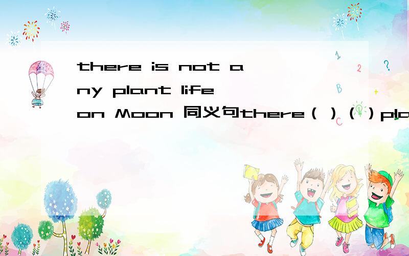 there is not any plant life on Moon 同义句there（）（）plant life on the moon