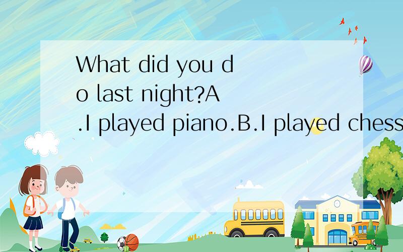 What did you do last night?A.I played piano.B.I played chess.C.I play basketball.D.I played the ball