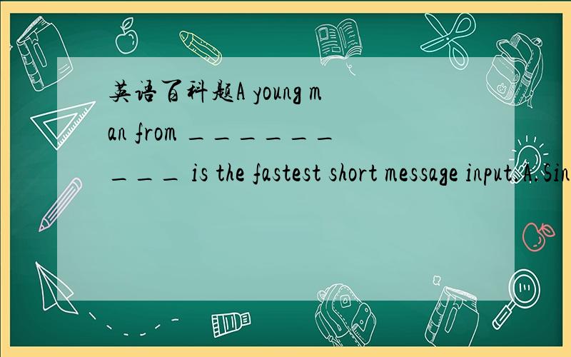 英语百科题A young man from _________ is the fastest short message input.A.Singapore B.England C.Japan D.China