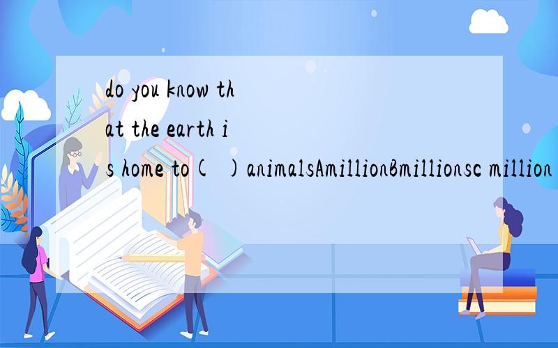 do you know that the earth is home to( )animalsAmillionBmillionsc million ofD millions of